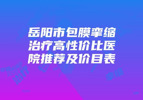 岳阳市包膜挛缩治疗高性价比医院推荐及价目表