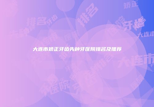 大连市矫正牙齿先种牙医院排名及推荐