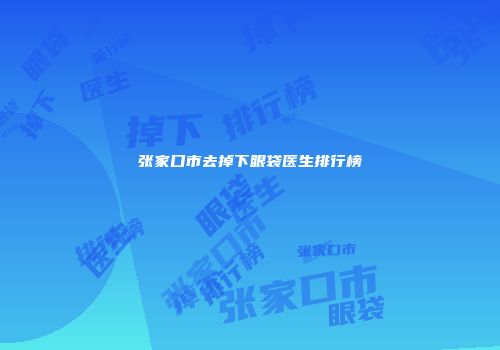 张家口市去掉下眼袋医生排行榜