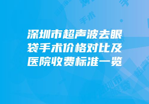 深圳市超声波去眼袋手术价格对比及医院收费标准一览
