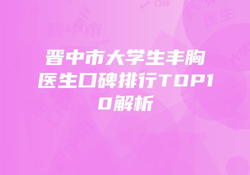 晋中市大学生丰胸医生口碑排行TOP10解析