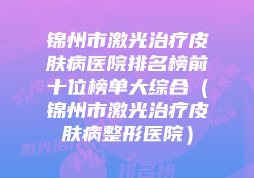 锦州市激光治疗皮肤病医院排名榜前十位榜单大综合（锦州市激光治疗皮肤病整形医院）