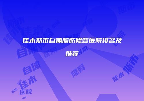 佳木斯市自体脂肪隆臀医院排名及推荐