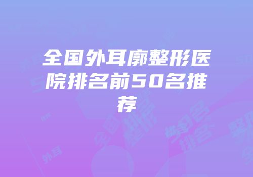 全国外耳廓整形医院排名前50名推荐