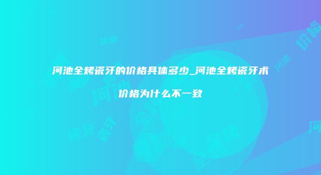 河池全烤瓷牙的价格具体多少_河池全烤瓷牙术价格为什么不一致