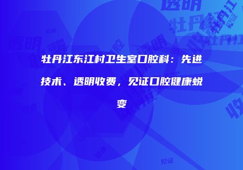牡丹江东江村卫生室口腔科：先进技术、透明收费，见证口腔健康蜕变