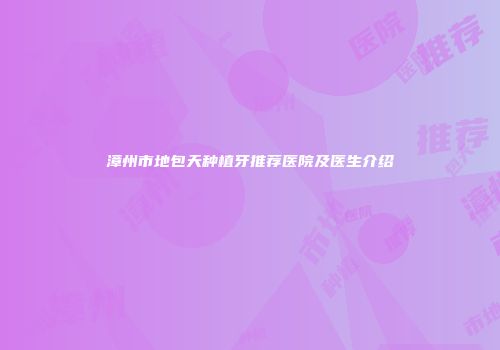 漳州市地包天种植牙推荐医院及医生介绍