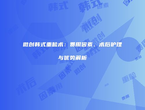 微创韩式重睑术：费用因素、术后护理与优势解析
