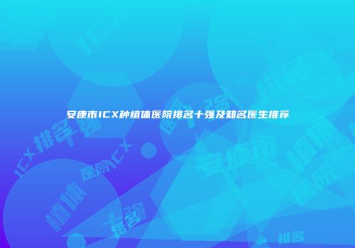安康市ICX种植体医院排名十强及知名医生推荐