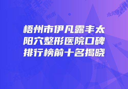 梧州市伊凡露丰太阳穴整形医院口碑排行榜前十名揭晓