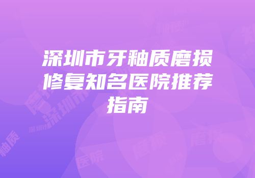 深圳市牙釉质磨损修复知名医院推荐指南