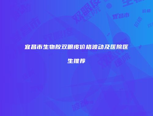 宜昌市生物胶双眼皮价格波动及医院医生推荐