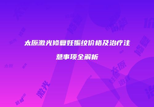 太原激光修复妊娠纹价格及治疗注意事项全解析