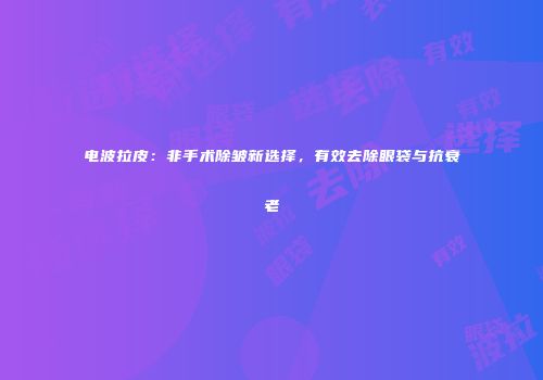 电波拉皮：非手术除皱新选择，有效去除眼袋与抗衰老