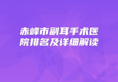 赤峰市副耳手术医院排名及详细解读