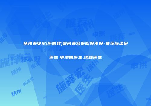 扬州美贝尔(原丽致)整形美容医院好不好-推荐施泽宏医生,申洪国医生,钱峰医生
