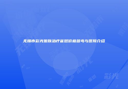 无锡市彩光嫩肤治疗雀斑价格参考与医院介绍