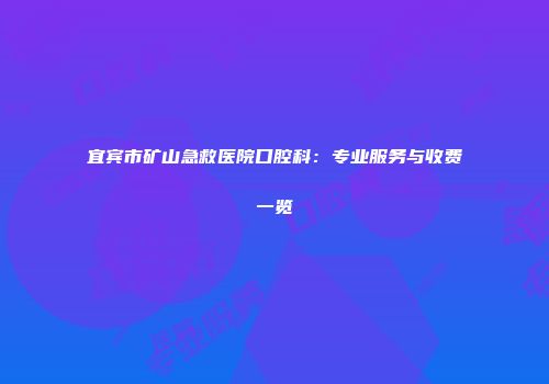 宜宾市矿山急救医院口腔科：专业服务与收费一览