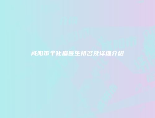 咸阳市半化眉医生排名及详细介绍