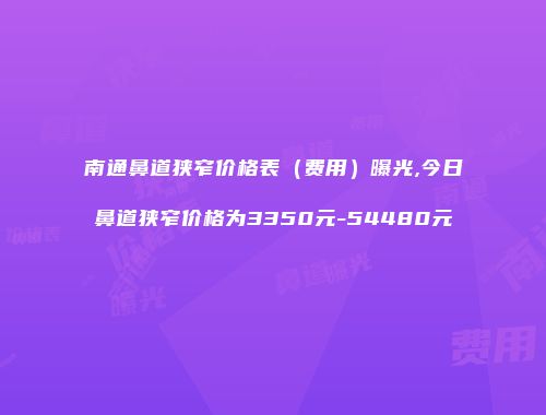 南通鼻道狭窄价格表（费用）曝光,今日鼻道狭窄价格为3350元-54480元