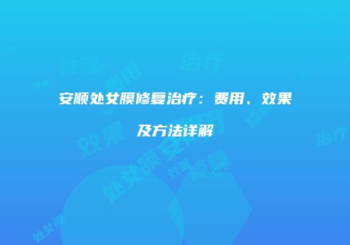 安顺处女膜修复治疗：费用、效果及方法详解