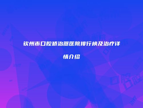 钦州市口腔矫治器医院排行榜及治疗详情介绍