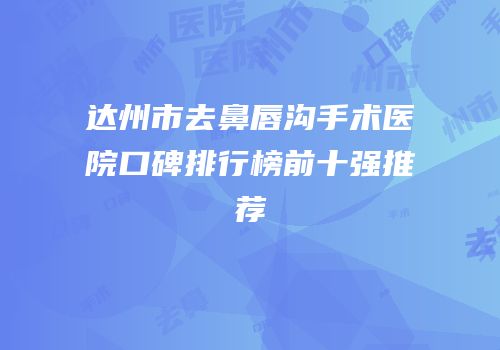 达州市去鼻唇沟手术医院口碑排行榜前十强推荐