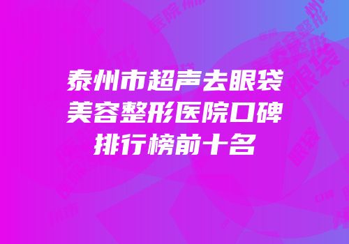 泰州市超声去眼袋美容整形医院口碑排行榜前十名