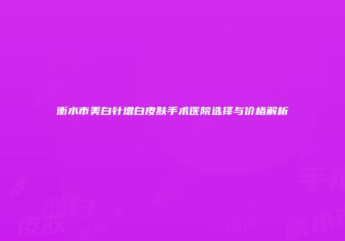 衡水市美白针增白皮肤手术医院选择与价格解析