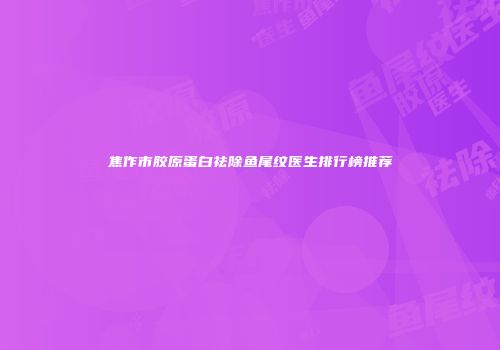 焦作市胶原蛋白祛除鱼尾纹医生排行榜推荐