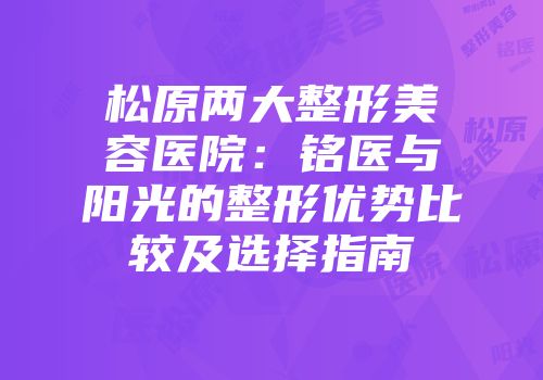 松原两大整形美容医院：铭医与阳光的整形优势比较及选择指南