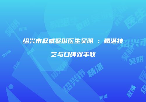 绍兴市权威整形医生吴明埈：精湛技艺与口碑双丰收