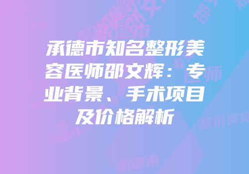 承德市知名整形美容医师邵文辉：专业背景、手术项目及价格解析