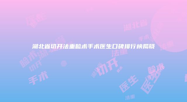 湖北省切开法重睑术手术医生口碑排行榜揭晓