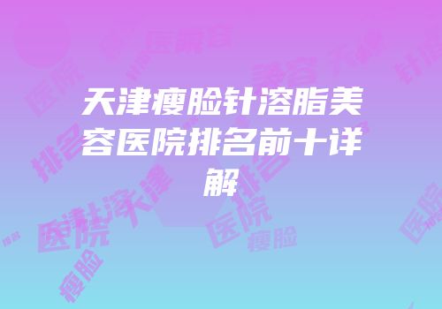 天津瘦脸针溶脂美容医院排名前十详解