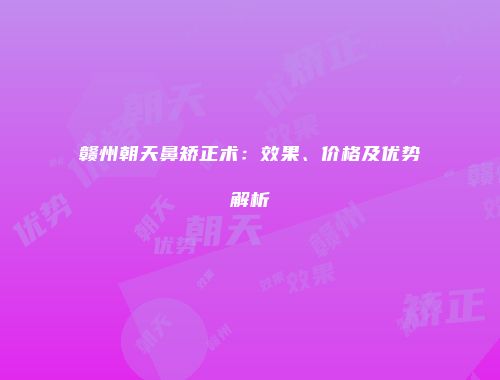 赣州朝天鼻矫正术：效果、价格及优势解析