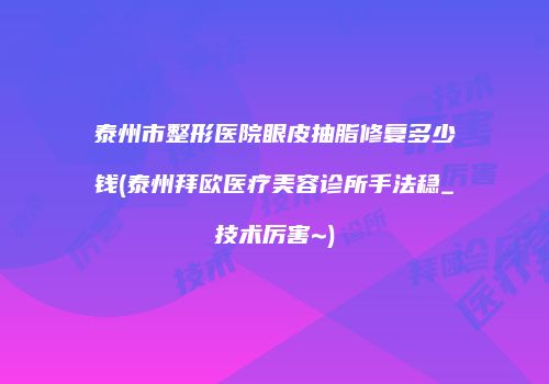 泰州市整形医院眼皮抽脂修复多少钱(泰州拜欧医疗美容诊所手法稳_技术厉害~)