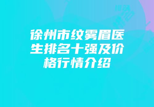 徐州市纹雾眉医生排名十强及价格行情介绍