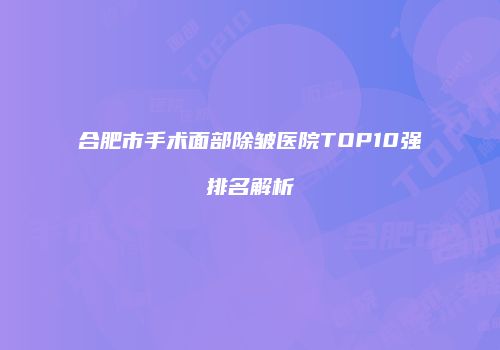 合肥市手术面部除皱医院TOP10强排名解析