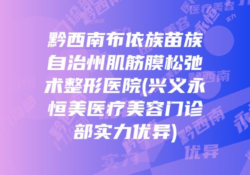 黔西南布依族苗族自治州肌筋膜松弛术整形医院(兴义永恒美医疗美容门诊部实力优异)