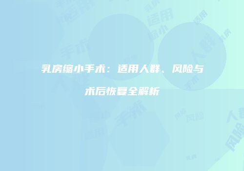 乳房缩小手术：适用人群、风险与术后恢复全解析