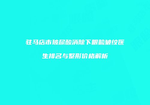 驻马店市玻尿酸消除下眼睑皱纹医生排名与整形价格解析