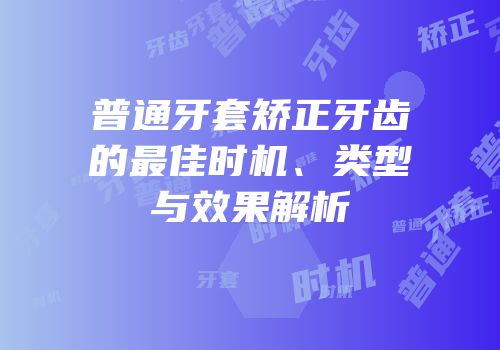 普通牙套矫正牙齿的最佳时机、类型与效果解析
