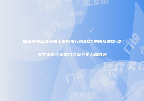 鹰潭市腿部激光脱毛医院排行榜80%的网友选择-鹰潭完美医疗美容门诊每个实力都很强
