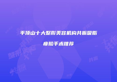 平顶山十大整形美容机构共振吸脂瘦脸手术推荐