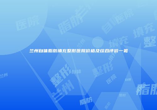 兰州自体脂肪填充整形医院价格及综合评价一览