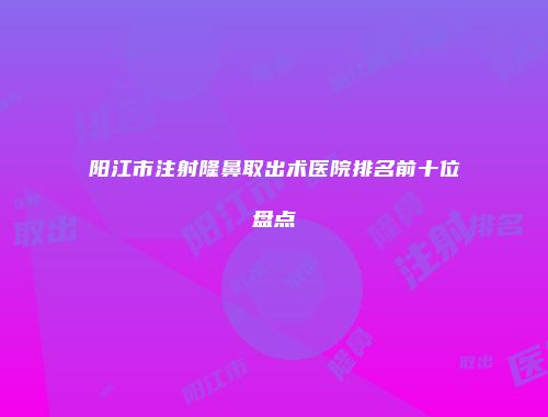 阳江市注射隆鼻取出术医院排名前十位盘点