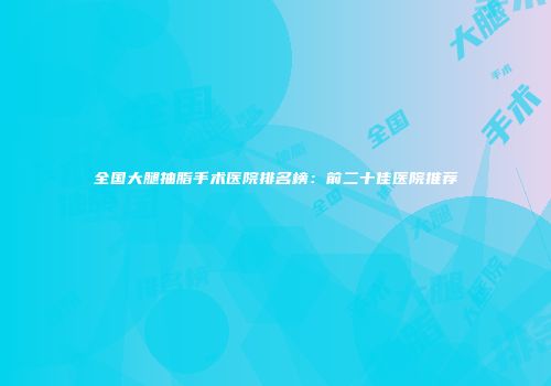 全国大腿抽脂手术医院排名榜：前二十佳医院推荐