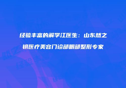 经验丰富的解学江医生：山东然之钥医疗美容门诊部眼部整形专家