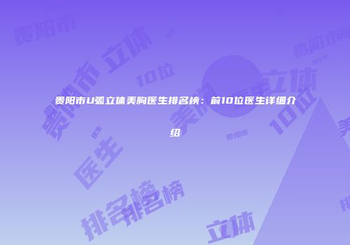 贵阳市U弧立体美胸医生排名榜：前10位医生详细介绍